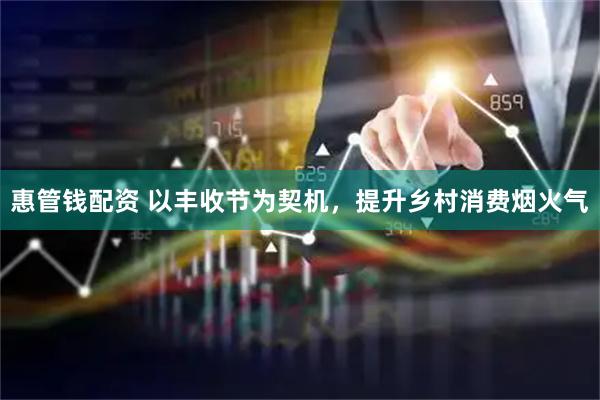 惠管钱配资 以丰收节为契机，提升乡村消费烟火气
