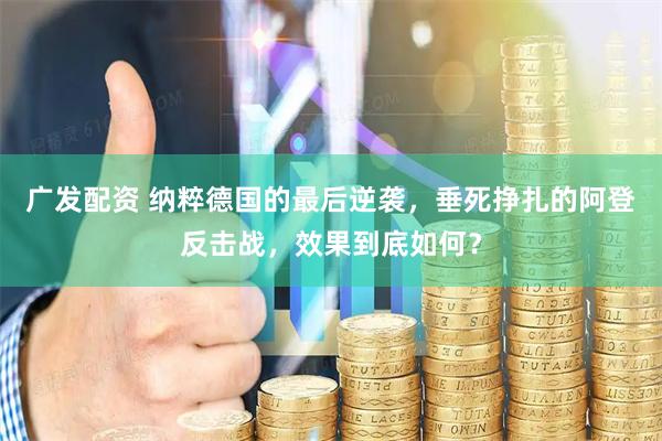 广发配资 纳粹德国的最后逆袭，垂死挣扎的阿登反击战，效果到底如何？