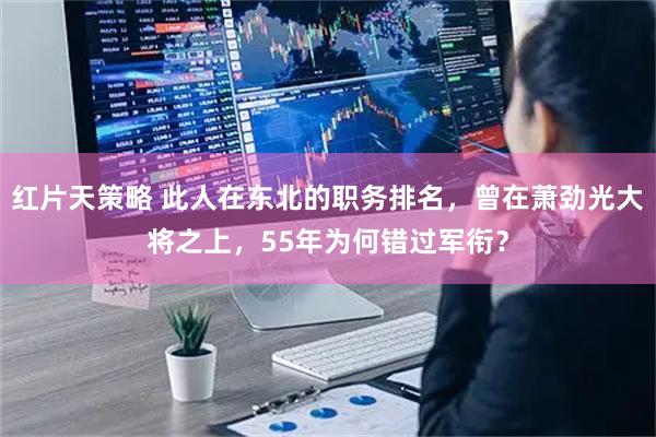 红片天策略 此人在东北的职务排名，曾在萧劲光大将之上，55年为何错过军衔？