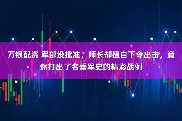 万银配资 军部没批准，师长却擅自下令出击，竟然打出了名垂军史的精彩战例