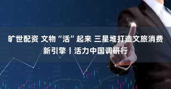 旷世配资 文物“活”起来 三星堆打造文旅消费新引擎丨活力中国调研行