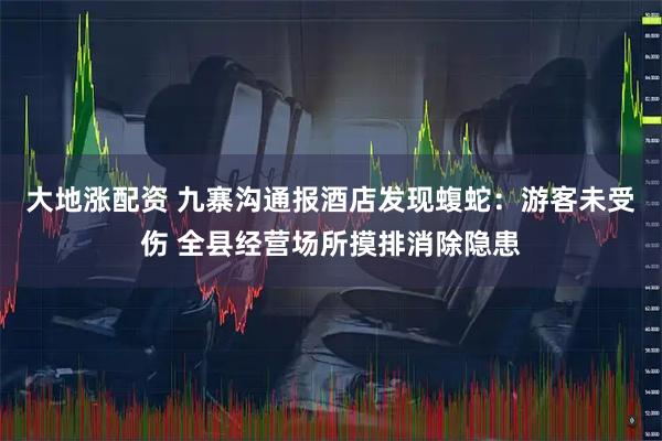 大地涨配资 九寨沟通报酒店发现蝮蛇：游客未受伤 全县经营场所摸排消除隐患