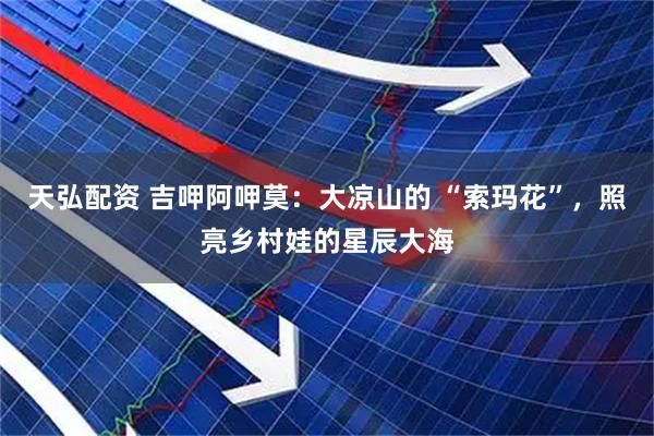 天弘配资 吉呷阿呷莫：大凉山的 “索玛花”，照亮乡村娃的星辰大海