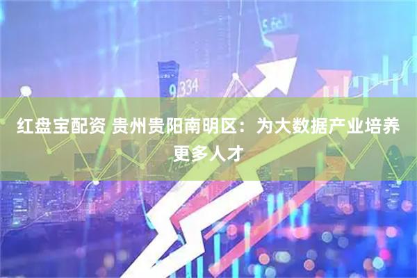 红盘宝配资 贵州贵阳南明区：为大数据产业培养更多人才