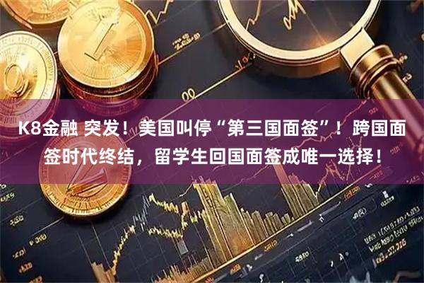 K8金融 突发！美国叫停“第三国面签”！跨国面签时代终结，留学生回国面签成唯一选择！