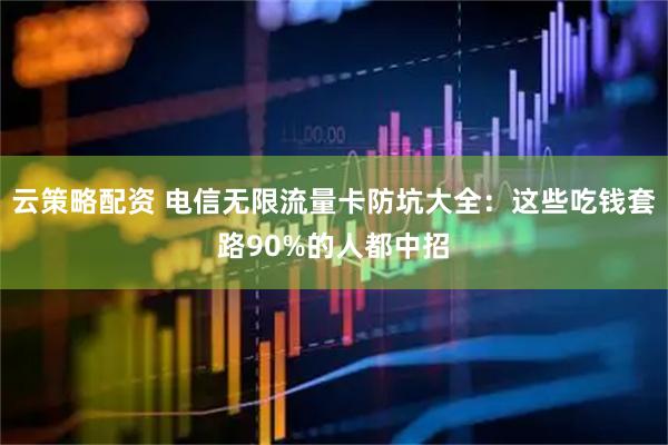 云策略配资 电信无限流量卡防坑大全：这些吃钱套路90%的人都中招