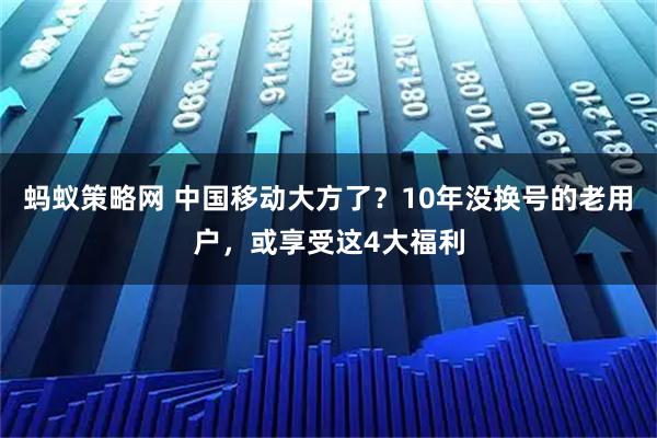 蚂蚁策略网 中国移动大方了？10年没换号的老用户，或享受这4大福利