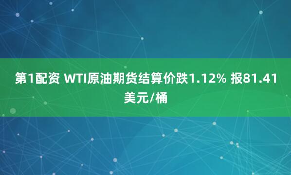 第1配资 WTI原油期货结算价跌1.12% 报81.41美元/桶