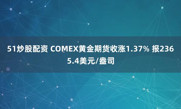 51炒股配资 COMEX黄金期货收涨1.37% 报2365.4美元/盎司
