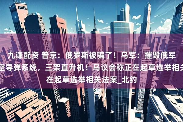 九谦配资 普京：俄罗斯被骗了！乌军：摧毁俄军“铠甲”防空导弹系统，三架直升机！乌议会称正在起草选举相关法案_北约