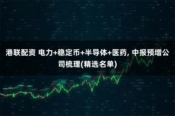 港联配资 电力+稳定币+半导体+医药, 中报预增公司梳理(精选名单)