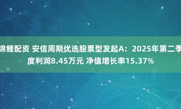 锦鲤配资 安信周期优选股票型发起A：2025年第二季度利润8.45万元 净值增长率15.37%