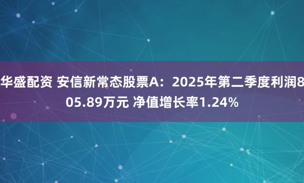 华盛配资 安信新常态股票A：2025年第二季度利润805.89万元 净值增长率1.24%