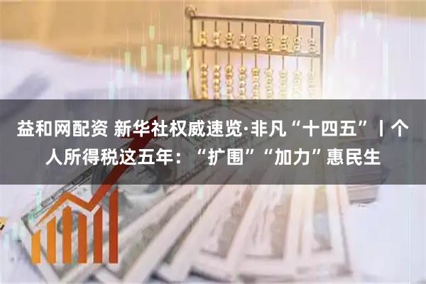 益和网配资 新华社权威速览·非凡“十四五”丨个人所得税这五年：“扩围”“加力”惠民生