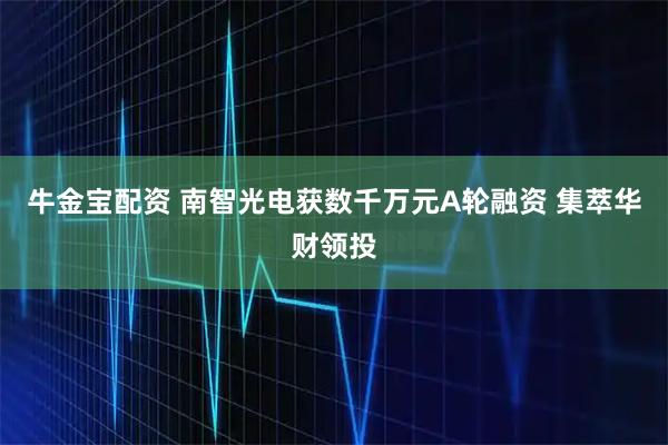 牛金宝配资 南智光电获数千万元A轮融资 集萃华财领投