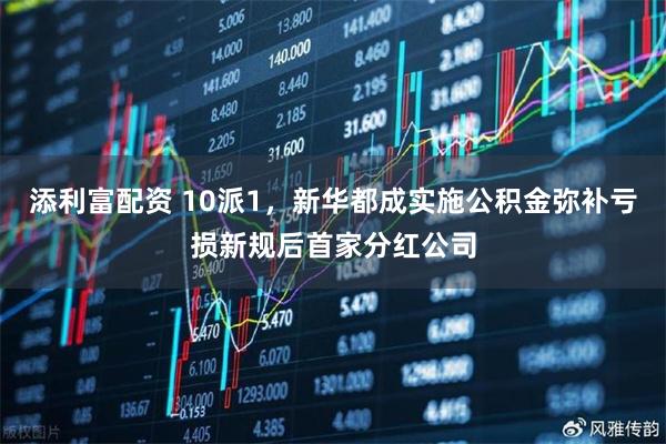 添利富配资 10派1，新华都成实施公积金弥补亏损新规后首家分红公司