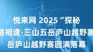 悦来网 2025“探秘江西”霞路相逢·三山五岳庐山越野赛圆满落幕