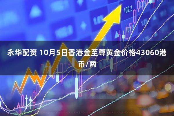 永华配资 10月5日香港金至尊黄金价格43060港币/两