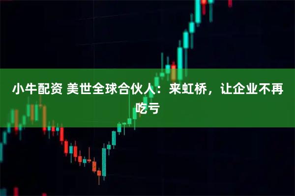 小牛配资 美世全球合伙人：来虹桥，让企业不再吃亏