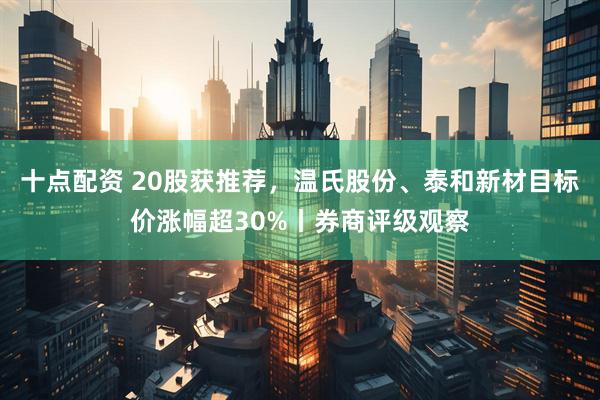 十点配资 20股获推荐，温氏股份、泰和新材目标价涨幅超30%丨券商评级观察